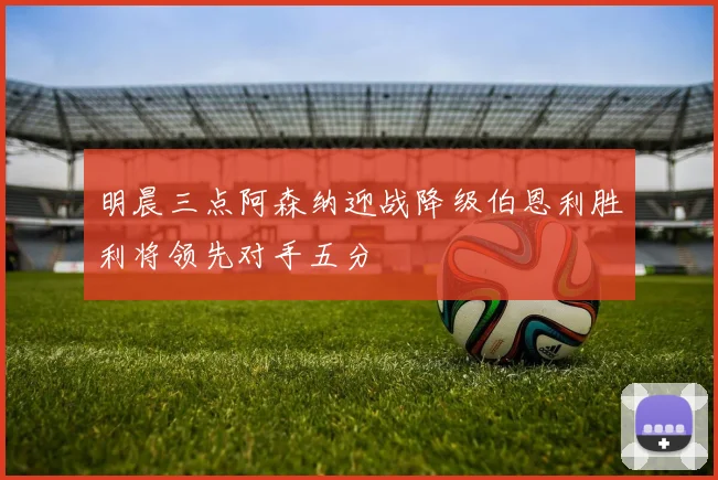 明晨三点阿森纳迎战降级伯恩利胜利将领先对手五分