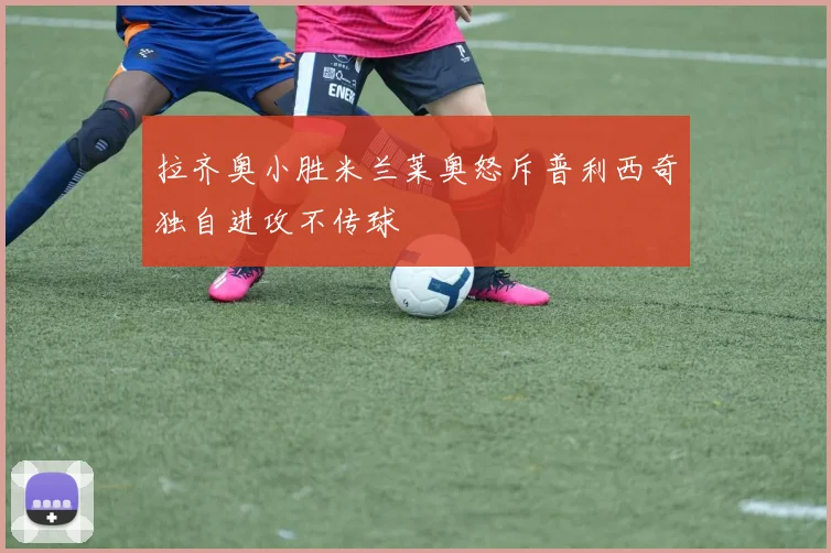 拉齐奥小胜米兰莱奥怒斥普利西奇独自进攻不传球