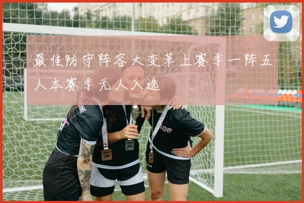 最佳防守阵容大变革上赛季一阵五人本赛季无人入选