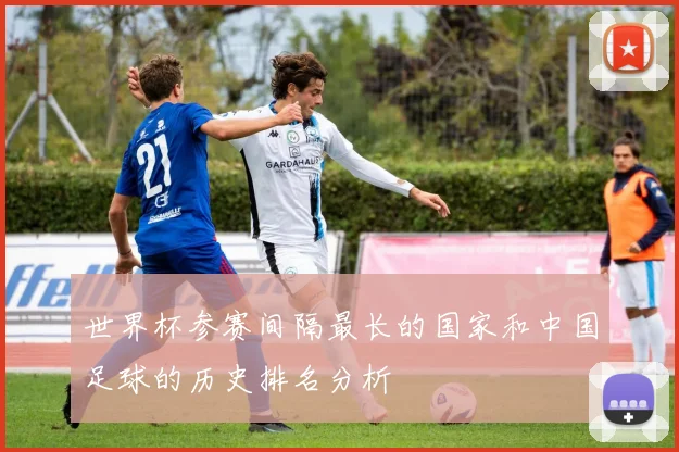 世界杯参赛间隔最长的国家和中国足球的历史排名分析