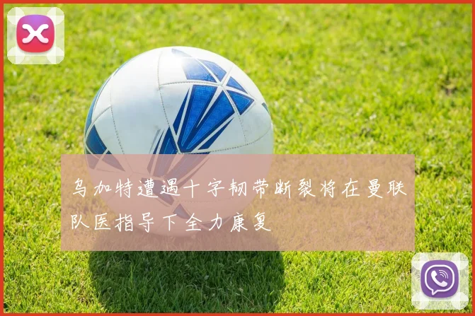 乌加特遭遇十字韧带断裂将在曼联队医指导下全力康复