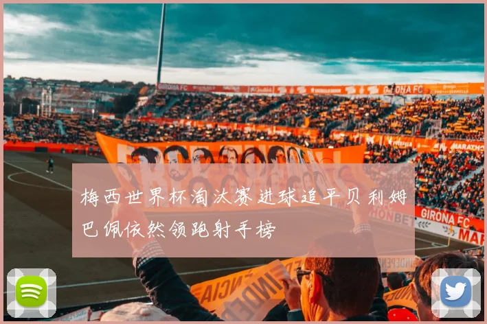 梅西世界杯淘汰赛进球追平贝利姆巴佩依然领跑射手榜