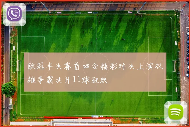 欧冠半决赛首回合精彩对决上演双雄争霸共计11球狂欢