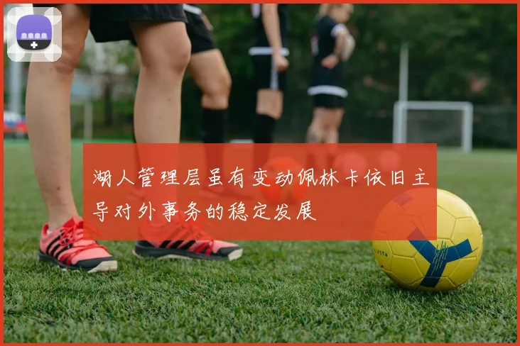湖人管理层虽有变动佩林卡依旧主导对外事务的稳定发展
