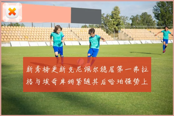 新秀榜更新克尼佩尔稳居第一弗拉格与埃奇库姆紧随其后哈珀强势上升至第四位