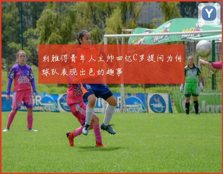 利雅得青年人主帅回忆C罗提问为何球队表现出色的趣事
