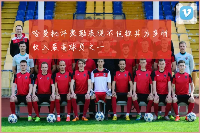 哈曼批评聚勒表现不佳称其为多特收入最高球员之一