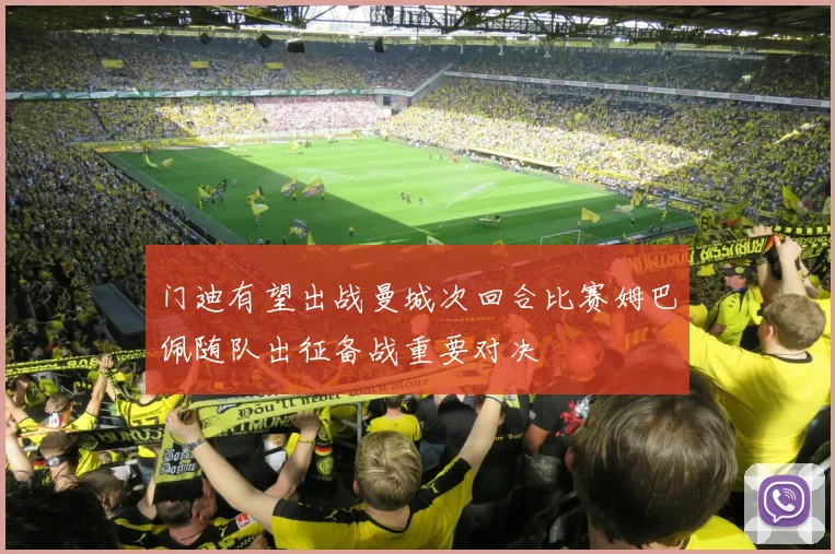 门迪有望出战曼城次回合比赛姆巴佩随队出征备战重要对决