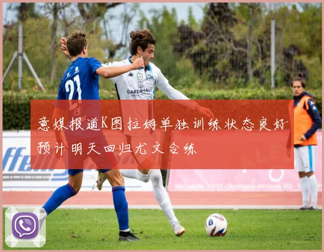 意媒报道K图拉姆单独训练状态良好预计明天回归尤文合练