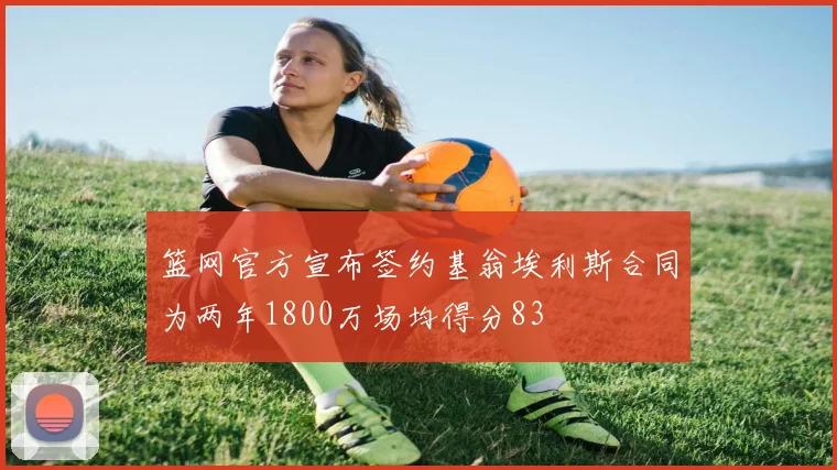 篮网官方宣布签约基翁埃利斯合同为两年1800万场均得分83