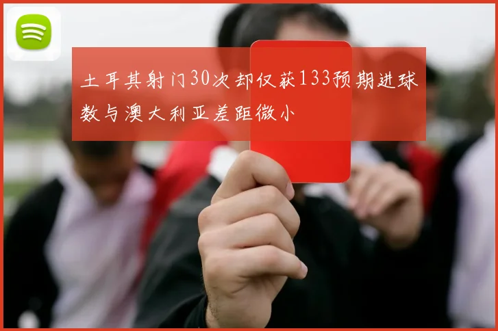 土耳其射门30次却仅获133预期进球数与澳大利亚差距微小