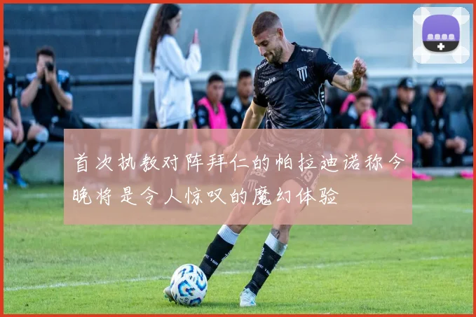 首次执教对阵拜仁的帕拉迪诺称今晚将是令人惊叹的魔幻体验