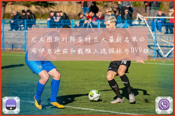 尤文图斯对阵亚特兰大最新名单公布伊尔迪兹和戴维入选佩林与DV9缺席