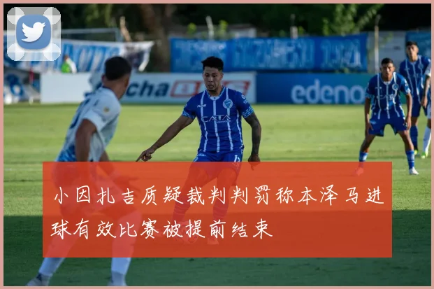 小因扎吉质疑裁判判罚称本泽马进球有效比赛被提前结束