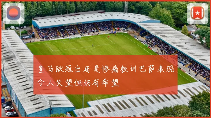 皇马欧冠出局是惨痛教训巴萨表现令人失望但仍有希望