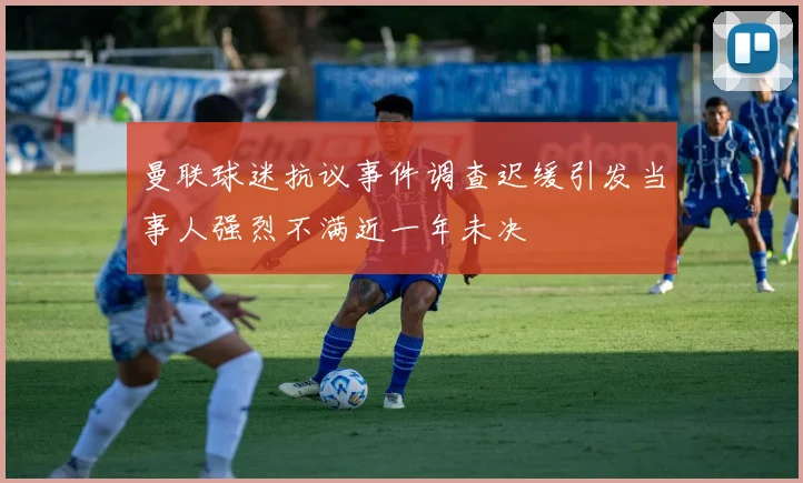 曼联球迷抗议事件调查迟缓引发当事人强烈不满近一年未决