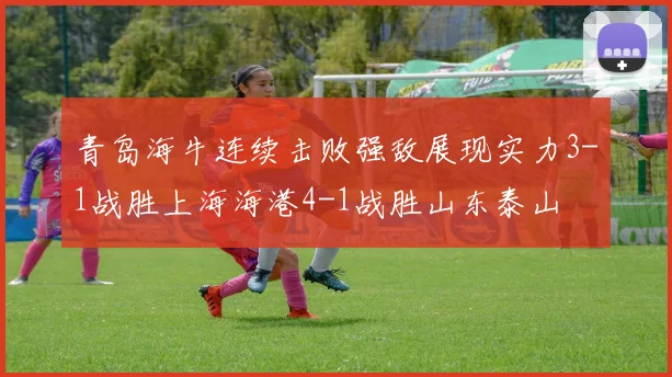 青岛海牛连续击败强敌展现实力3-1战胜上海海港4-1战胜山东泰山