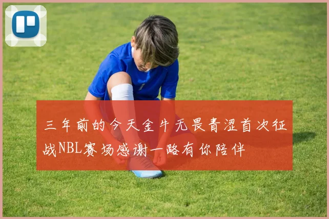三年前的今天金牛无畏青涩首次征战NBL赛场感谢一路有你陪伴
