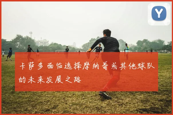 卡萨多面临选择摩纳哥或其他球队的未来发展之路