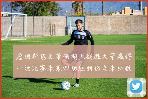 詹姆斯能否带领湖人战胜火箭赢得一场比赛未来四场胜利仍是未知数