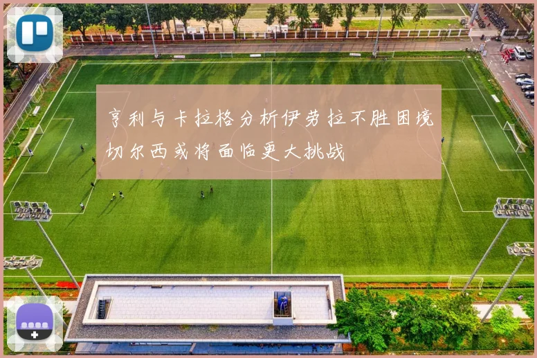 亨利与卡拉格分析伊劳拉不胜困境切尔西或将面临更大挑战