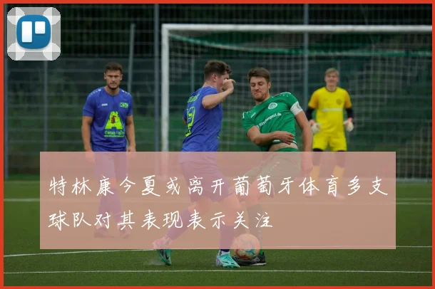特林康今夏或离开葡萄牙体育多支球队对其表现表示关注