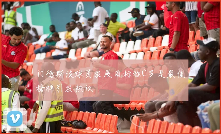 门德斯谈球员发展目标称C罗是最佳榜样引发热议