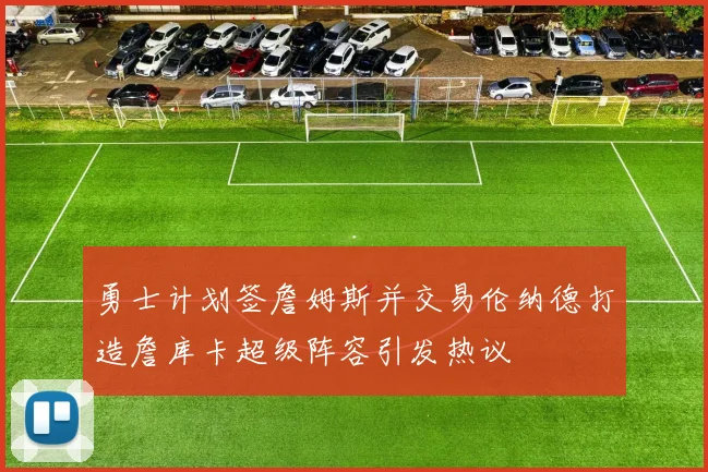 勇士计划签詹姆斯并交易伦纳德打造詹库卡超级阵容引发热议