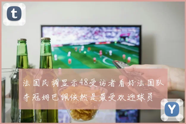 法国民调显示48受访者看好法国队夺冠姆巴佩依然是最受欢迎球员