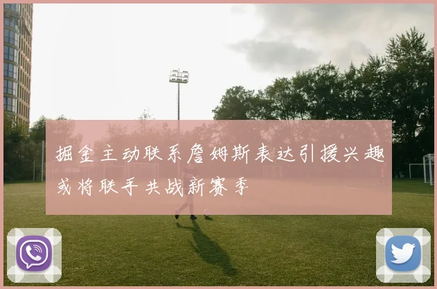 掘金主动联系詹姆斯表达引援兴趣或将联手共战新赛季