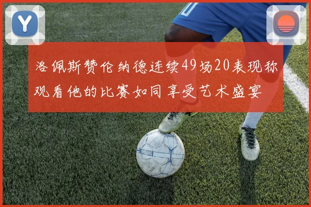 洛佩斯赞伦纳德连续49场20表现称观看他的比赛如同享受艺术盛宴