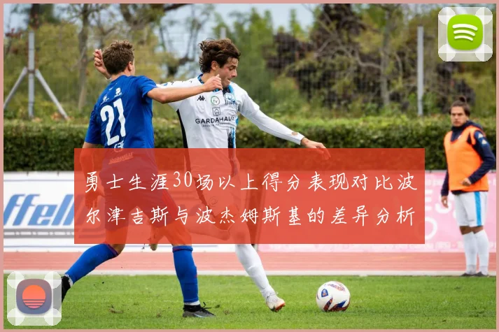 勇士生涯30场以上得分表现对比波尔津吉斯与波杰姆斯基的差异分析